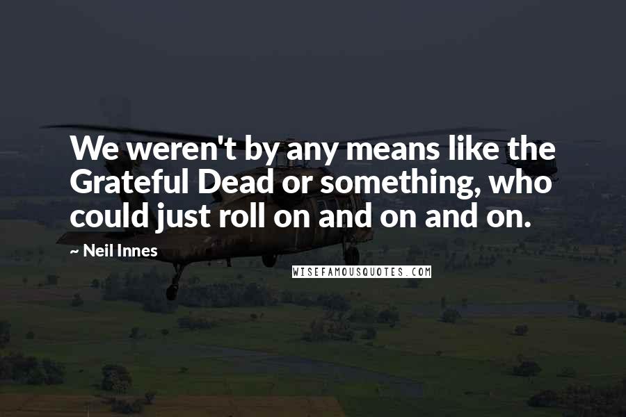 Neil Innes Quotes: We weren't by any means like the Grateful Dead or something, who could just roll on and on and on.