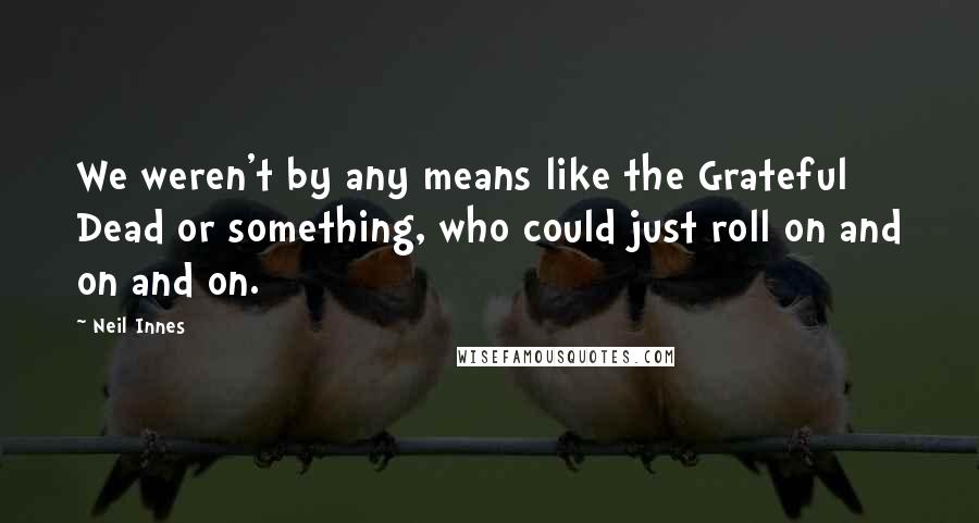 Neil Innes Quotes: We weren't by any means like the Grateful Dead or something, who could just roll on and on and on.