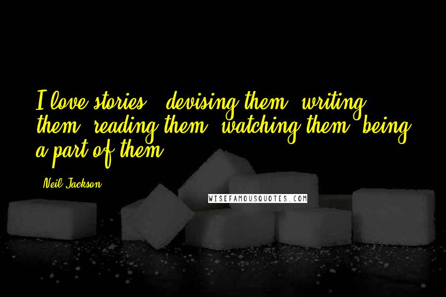 Neil Jackson Quotes: I love stories - devising them, writing them, reading them, watching them, being a part of them.