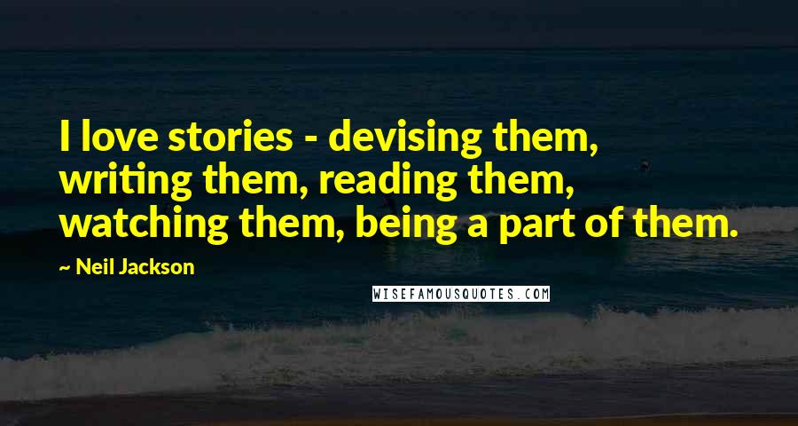 Neil Jackson Quotes: I love stories - devising them, writing them, reading them, watching them, being a part of them.