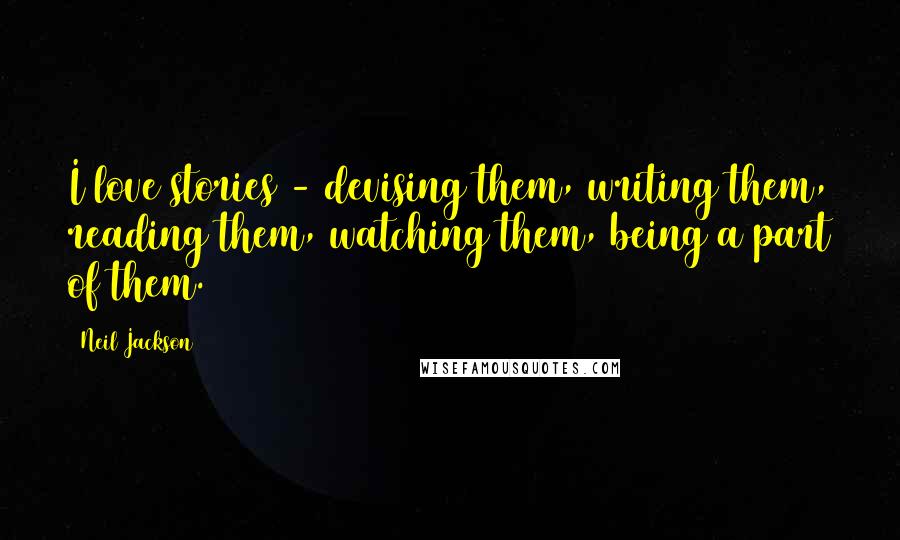 Neil Jackson Quotes: I love stories - devising them, writing them, reading them, watching them, being a part of them.