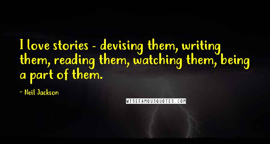 Neil Jackson Quotes: I love stories - devising them, writing them, reading them, watching them, being a part of them.