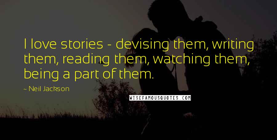 Neil Jackson Quotes: I love stories - devising them, writing them, reading them, watching them, being a part of them.