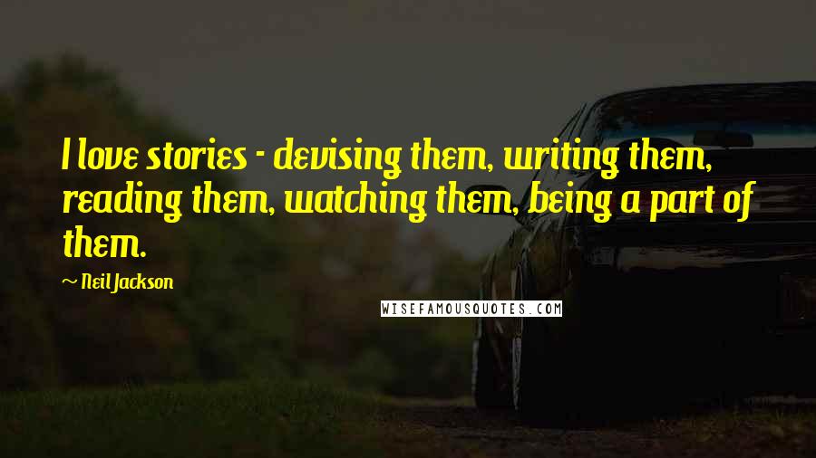 Neil Jackson Quotes: I love stories - devising them, writing them, reading them, watching them, being a part of them.