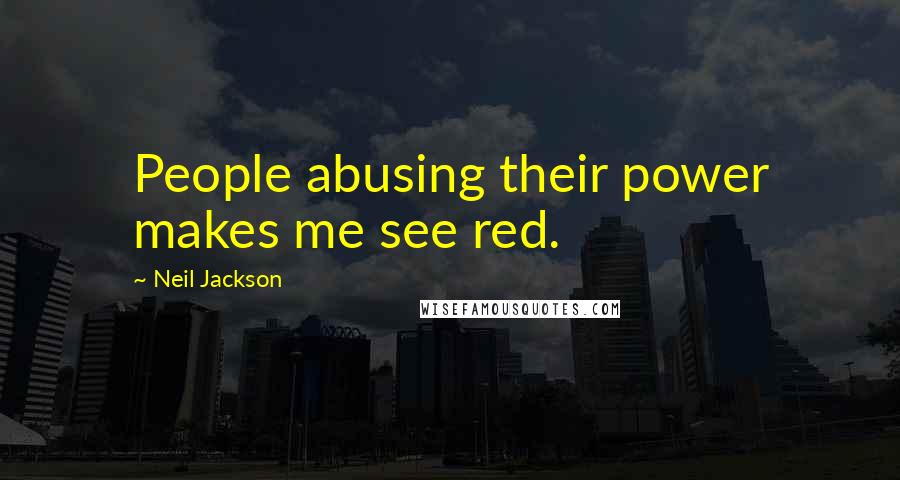 Neil Jackson Quotes: People abusing their power makes me see red.