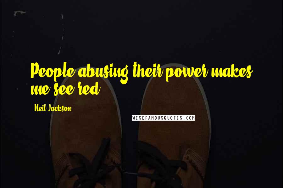 Neil Jackson Quotes: People abusing their power makes me see red.