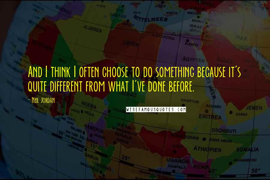 Neil Jordan Quotes: And I think I often choose to do something because it's quite different from what I've done before.