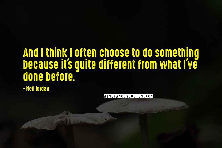 Neil Jordan Quotes: And I think I often choose to do something because it's quite different from what I've done before.