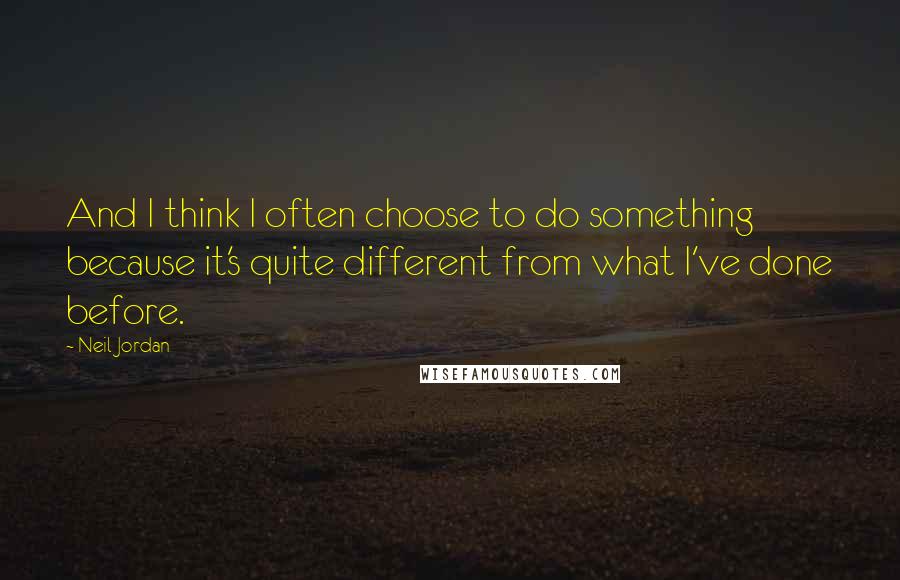 Neil Jordan Quotes: And I think I often choose to do something because it's quite different from what I've done before.