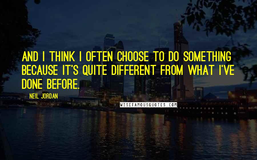 Neil Jordan Quotes: And I think I often choose to do something because it's quite different from what I've done before.