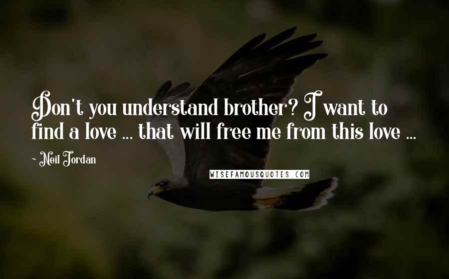 Neil Jordan Quotes: Don't you understand brother? I want to find a love ... that will free me from this love ...
