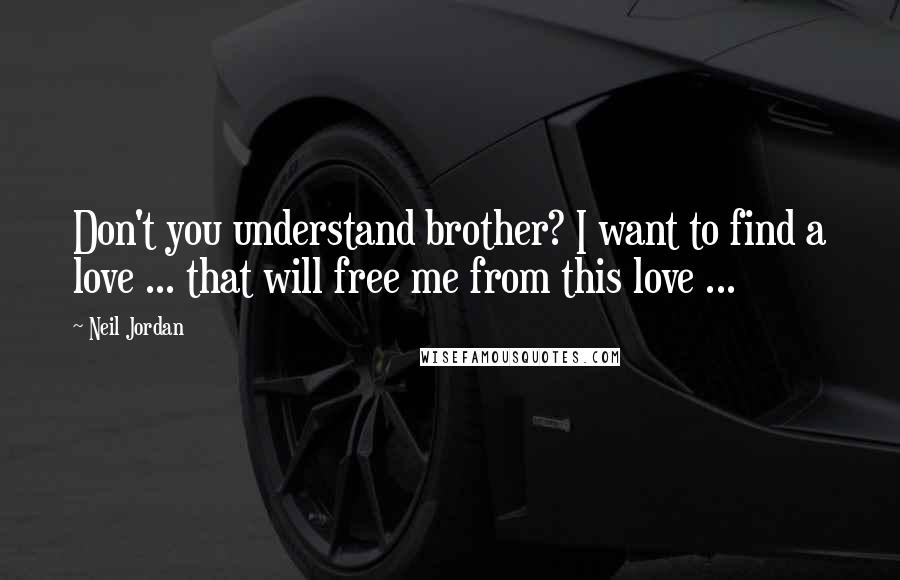 Neil Jordan Quotes: Don't you understand brother? I want to find a love ... that will free me from this love ...