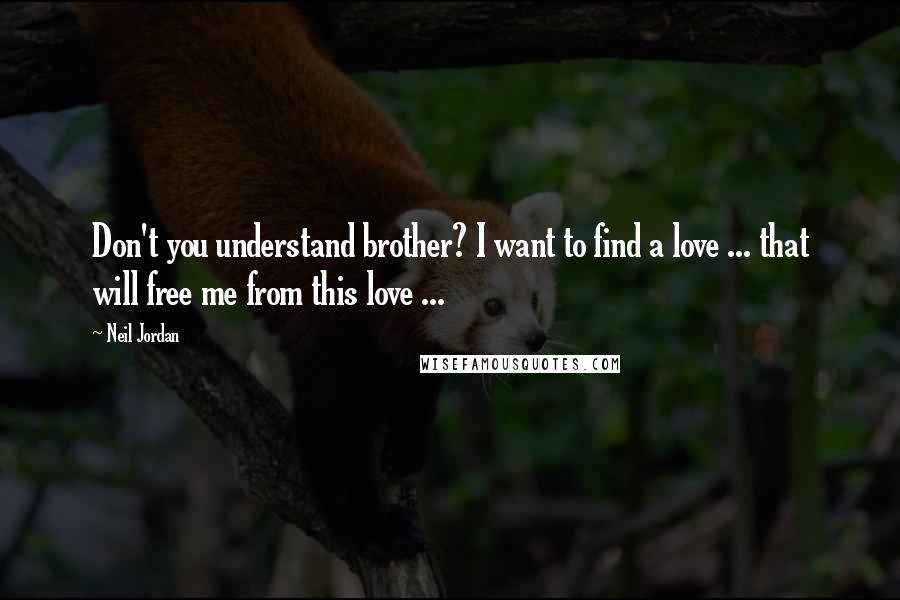 Neil Jordan Quotes: Don't you understand brother? I want to find a love ... that will free me from this love ...