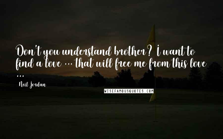Neil Jordan Quotes: Don't you understand brother? I want to find a love ... that will free me from this love ...