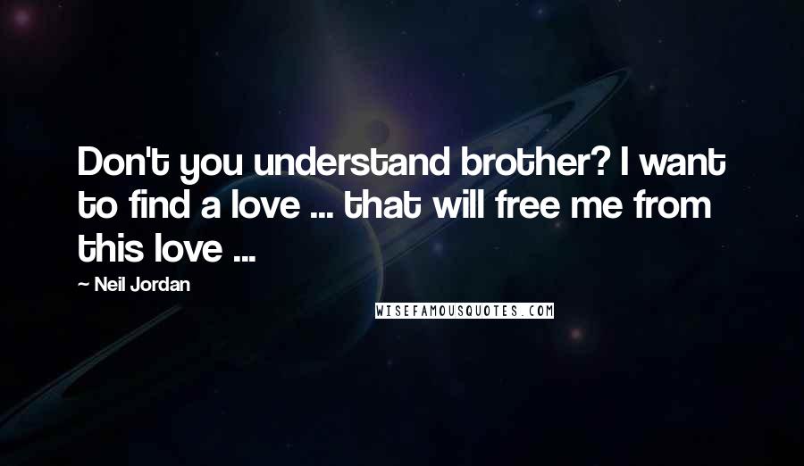 Neil Jordan Quotes: Don't you understand brother? I want to find a love ... that will free me from this love ...