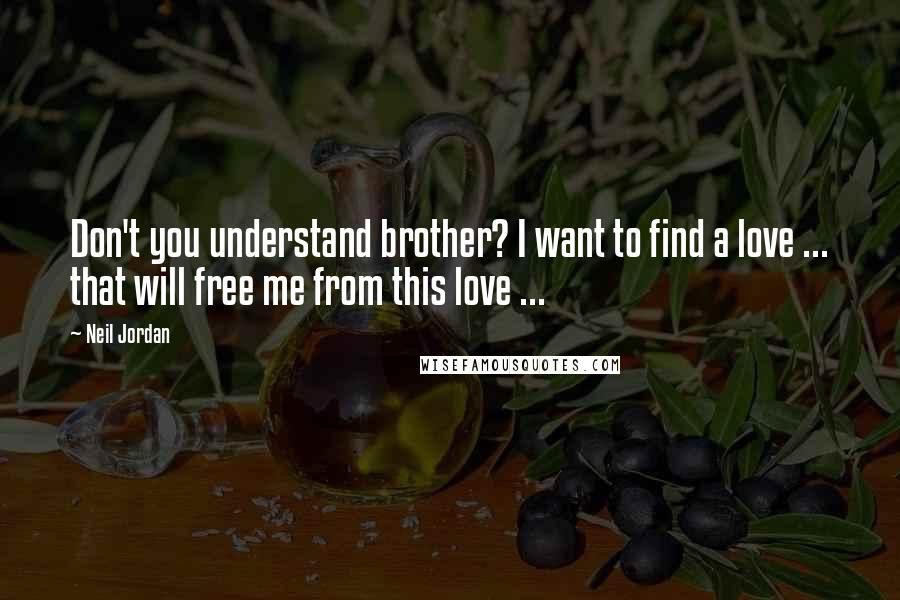 Neil Jordan Quotes: Don't you understand brother? I want to find a love ... that will free me from this love ...