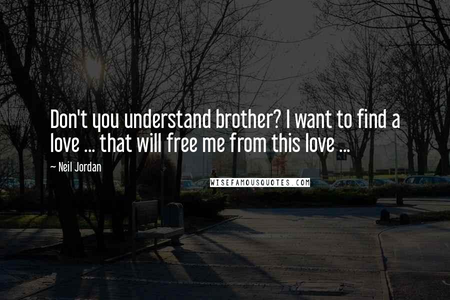 Neil Jordan Quotes: Don't you understand brother? I want to find a love ... that will free me from this love ...