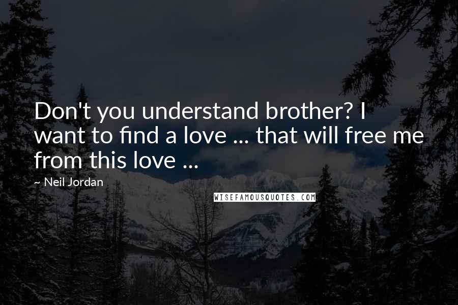Neil Jordan Quotes: Don't you understand brother? I want to find a love ... that will free me from this love ...