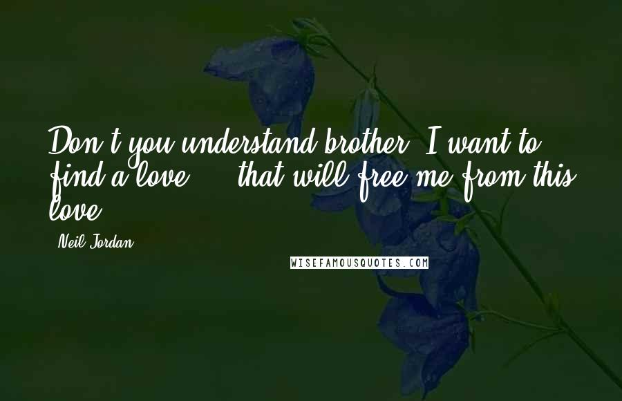 Neil Jordan Quotes: Don't you understand brother? I want to find a love ... that will free me from this love ...