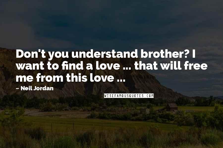 Neil Jordan Quotes: Don't you understand brother? I want to find a love ... that will free me from this love ...