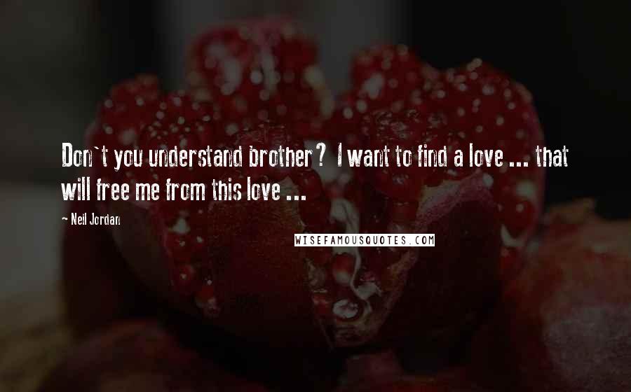 Neil Jordan Quotes: Don't you understand brother? I want to find a love ... that will free me from this love ...