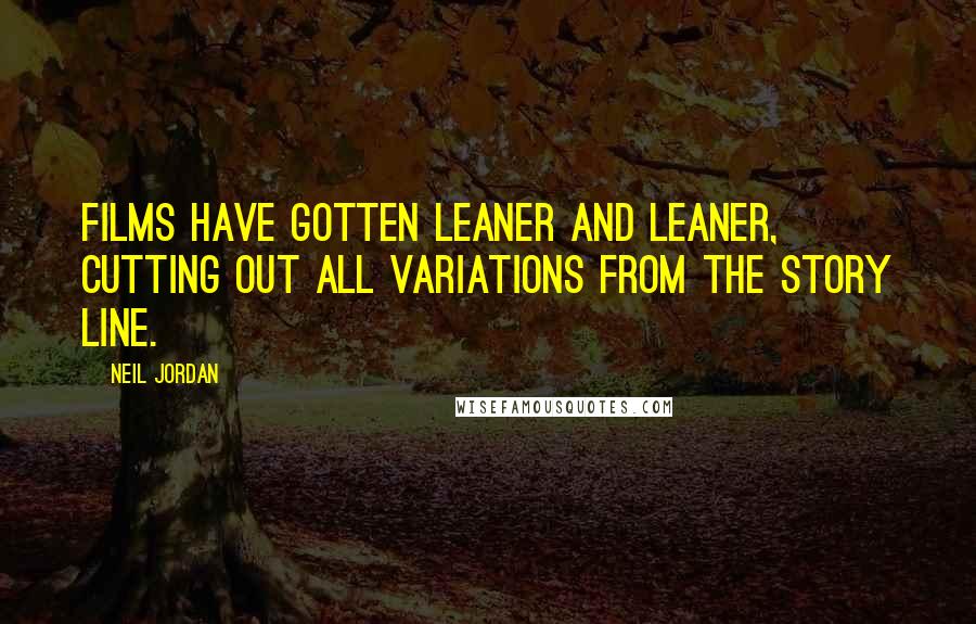 Neil Jordan Quotes: Films have gotten leaner and leaner, cutting out all variations from the story line.