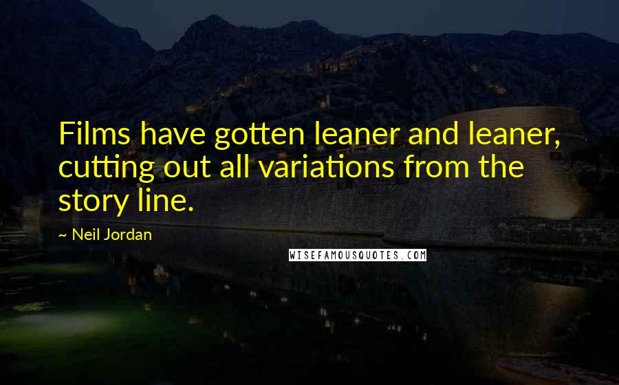 Neil Jordan Quotes: Films have gotten leaner and leaner, cutting out all variations from the story line.