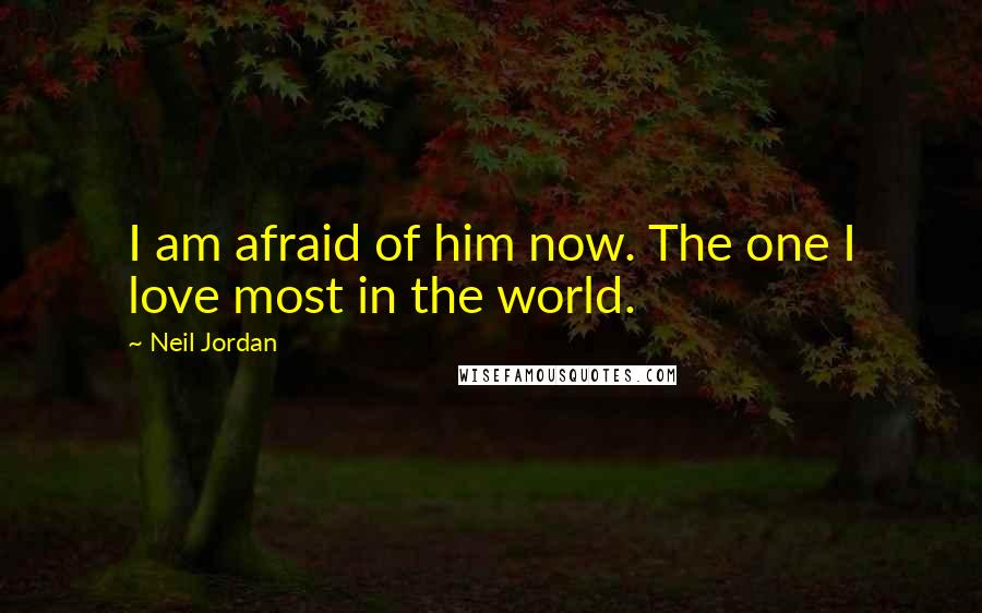 Neil Jordan Quotes: I am afraid of him now. The one I love most in the world.