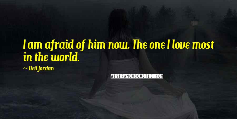 Neil Jordan Quotes: I am afraid of him now. The one I love most in the world.