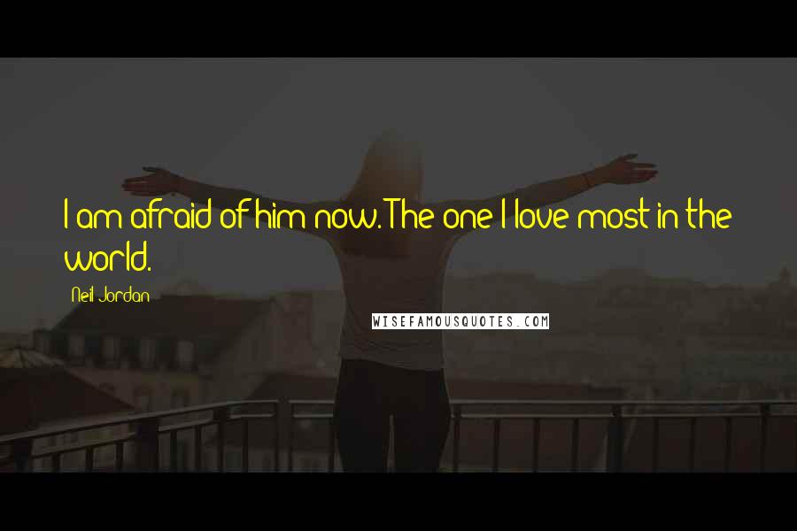 Neil Jordan Quotes: I am afraid of him now. The one I love most in the world.