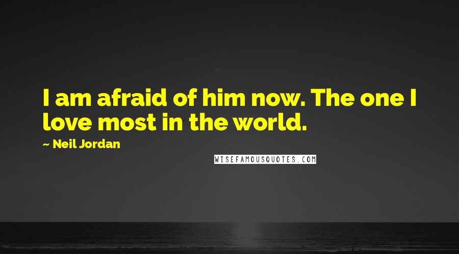 Neil Jordan Quotes: I am afraid of him now. The one I love most in the world.