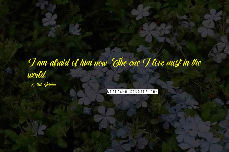 Neil Jordan Quotes: I am afraid of him now. The one I love most in the world.