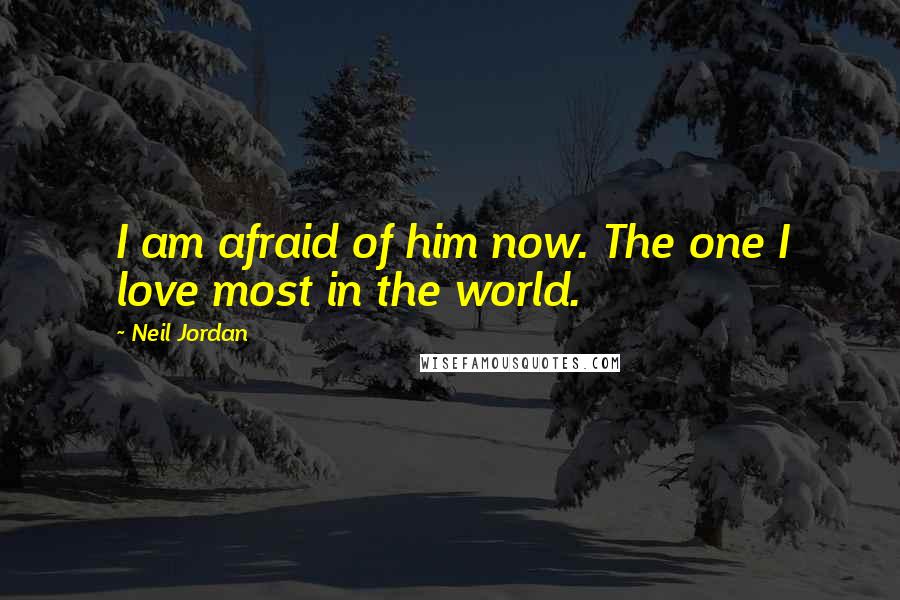 Neil Jordan Quotes: I am afraid of him now. The one I love most in the world.