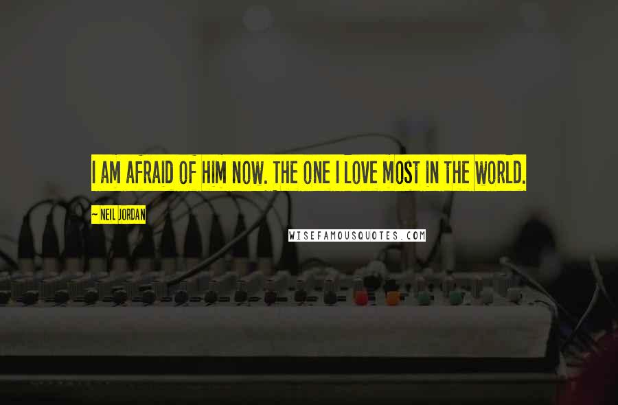 Neil Jordan Quotes: I am afraid of him now. The one I love most in the world.