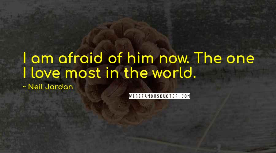 Neil Jordan Quotes: I am afraid of him now. The one I love most in the world.