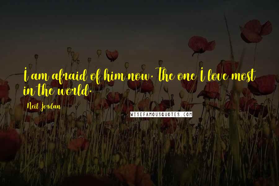 Neil Jordan Quotes: I am afraid of him now. The one I love most in the world.