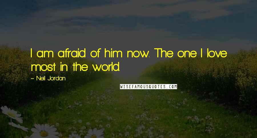 Neil Jordan Quotes: I am afraid of him now. The one I love most in the world.