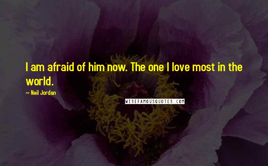 Neil Jordan Quotes: I am afraid of him now. The one I love most in the world.