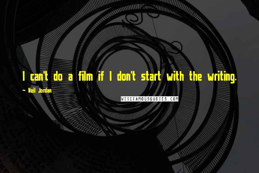 Neil Jordan Quotes: I can't do a film if I don't start with the writing.