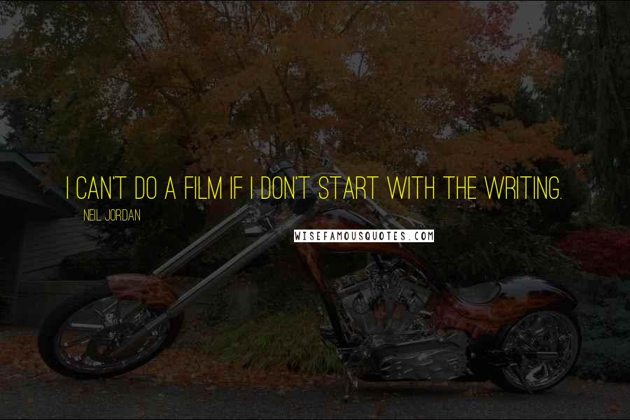 Neil Jordan Quotes: I can't do a film if I don't start with the writing.