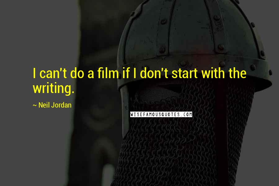 Neil Jordan Quotes: I can't do a film if I don't start with the writing.