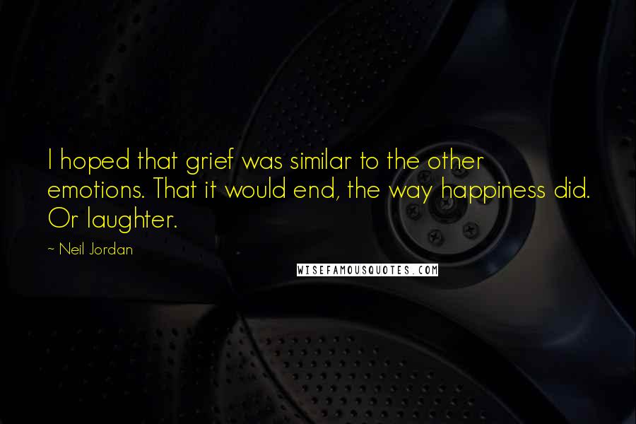 Neil Jordan Quotes: I hoped that grief was similar to the other emotions. That it would end, the way happiness did. Or laughter.