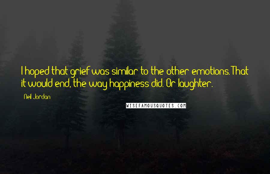 Neil Jordan Quotes: I hoped that grief was similar to the other emotions. That it would end, the way happiness did. Or laughter.