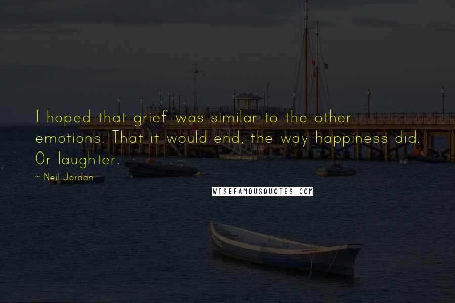 Neil Jordan Quotes: I hoped that grief was similar to the other emotions. That it would end, the way happiness did. Or laughter.