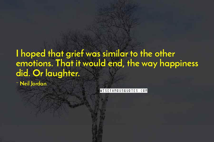 Neil Jordan Quotes: I hoped that grief was similar to the other emotions. That it would end, the way happiness did. Or laughter.