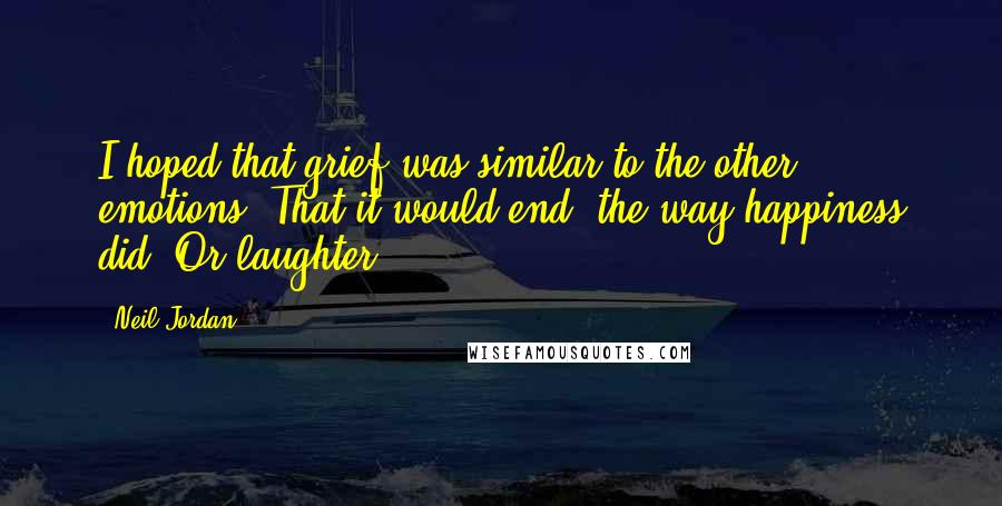 Neil Jordan Quotes: I hoped that grief was similar to the other emotions. That it would end, the way happiness did. Or laughter.