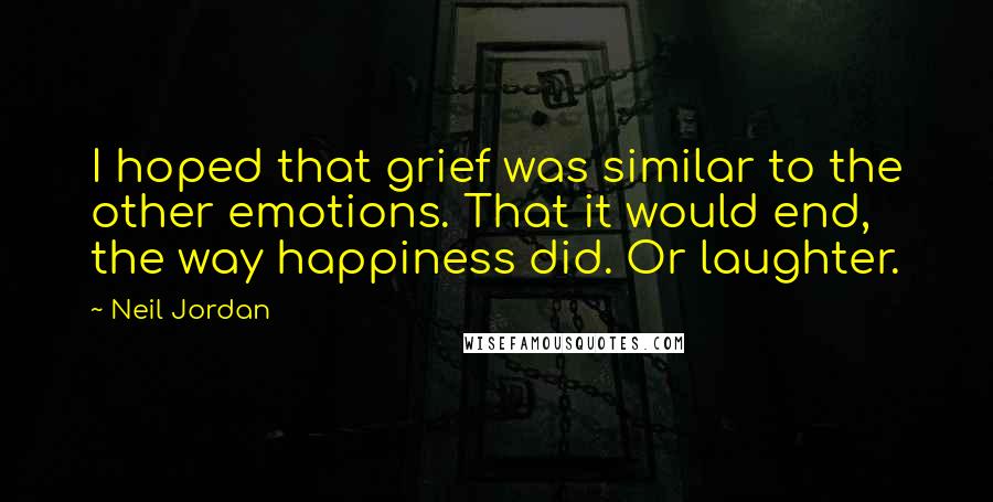 Neil Jordan Quotes: I hoped that grief was similar to the other emotions. That it would end, the way happiness did. Or laughter.