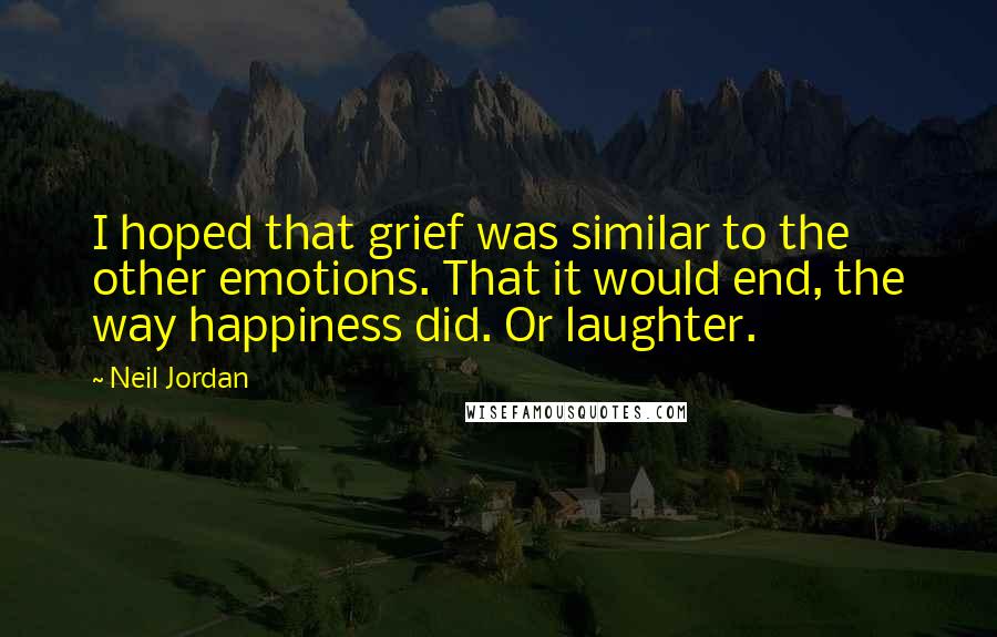 Neil Jordan Quotes: I hoped that grief was similar to the other emotions. That it would end, the way happiness did. Or laughter.