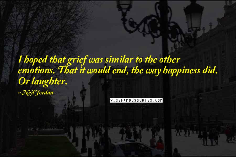 Neil Jordan Quotes: I hoped that grief was similar to the other emotions. That it would end, the way happiness did. Or laughter.