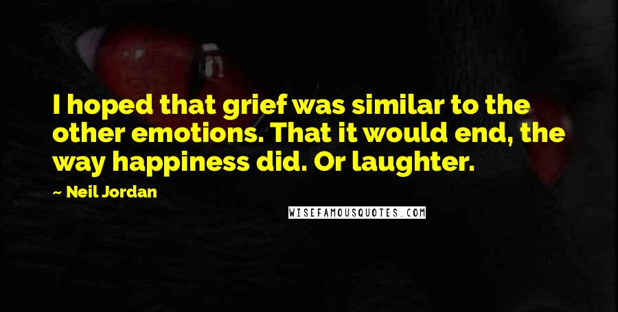 Neil Jordan Quotes: I hoped that grief was similar to the other emotions. That it would end, the way happiness did. Or laughter.